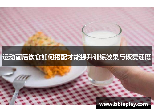 运动前后饮食如何搭配才能提升训练效果与恢复速度